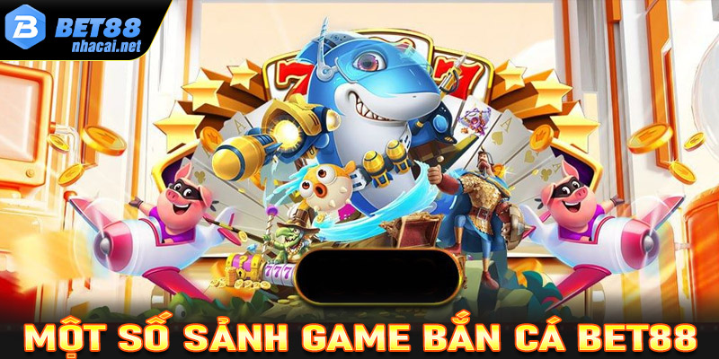 Những sảnh game bắn cá Bet88 đang được yêu thích nhất hiện nay 