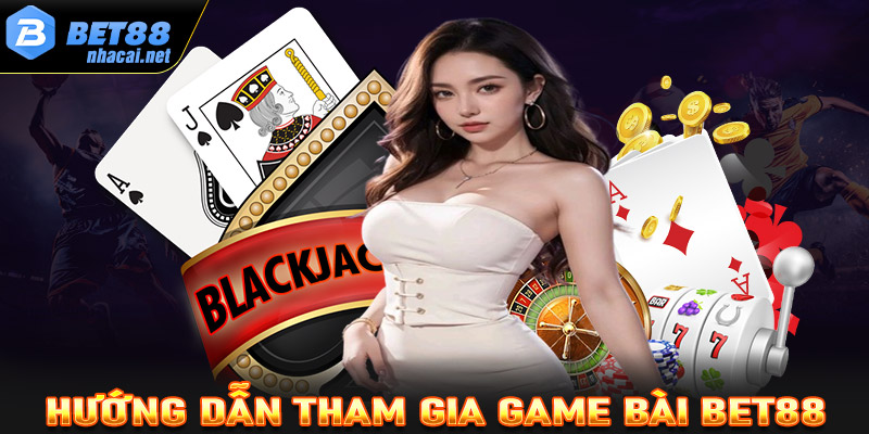 Hướng dẫn từng bước chơi cá độ game bài Bet88